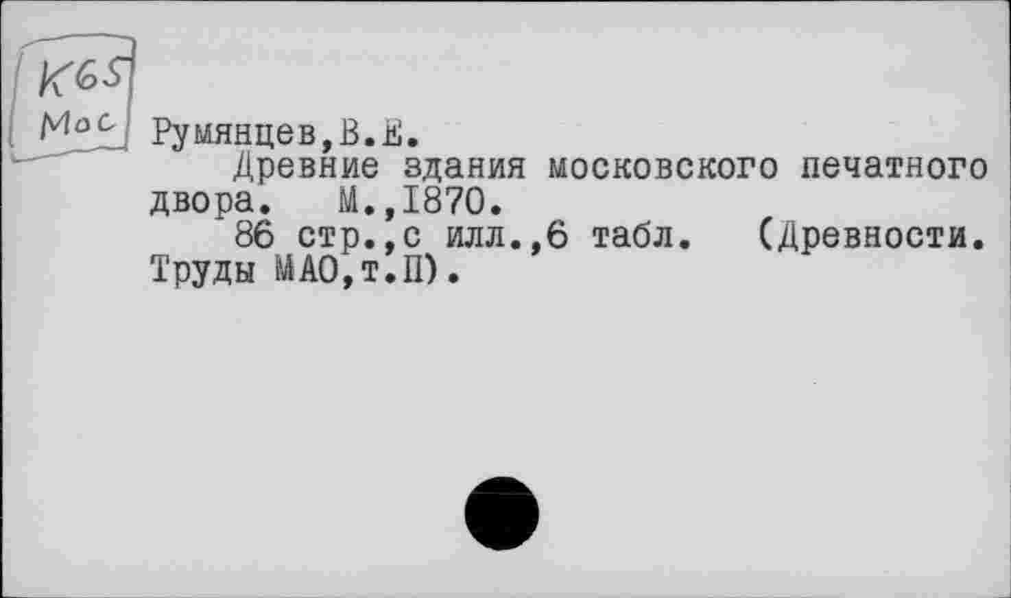 ﻿Румянцев,В.В.
Древние здания московского печатного двора. М.,1870.
86 стр.,с илл.,6 табл. (Древности. Труды МАО,Т.П).